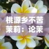 桃源乡不苦茉莉：论茉莉花在桃源乡田园诗化生活氛围中的文化象征及其对乡土情怀的影响