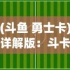 (斗鱼 勇士卡)详解版：斗卡勇士游戏全攻略，从基础技巧到高级操作一网打尽