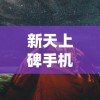 新天上碑手机版上线：高清重制呈现古风仙侠之旅，探索武侠世界新玩法