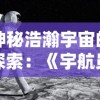 神秘浩瀚宇宙的探索：《宇航员星空冒险中文版》引领我们深入了解科幻与现实交融的星际旅行