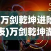 (万剑乾坤进阶表)万剑乾坤游戏公司倒闭? 揭秘行业危机与玩家利益的命运漩涡