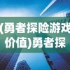 (勇者探险游戏价值)勇者探险类游戏的未来发展趋势及其对电子游戏产业的推动作用