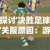 探讨'决胜足球'关服原因：游戏运营困难还是玩家体验问题引发的结果?