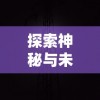 详解版：探秘虚幻世界，召唤英雄伙伴，冒险与召唤攻略图文详解——解读复杂游戏系统与隐藏剧情