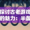 探讨古老游戏的魅力：半盏复古行的持久生命力和当今的可玩性分析