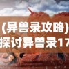 (异兽录攻略)探讨异兽录17中资质最强大的异兽：谁是实力最强的异兽？