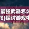 (最强武器怎么飞)探讨游戏中武器飞行属性的重要性及如何合理利用技巧进行提升