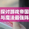 探讨游戏帝国与魔法最强阵容搭配：以有效资源利用与实力兼备为关键要点