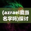 (azrael能当名字吗)探讨神秘名字Azrael：能否成为我们个人的命名之选？