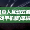 (真人互动式游戏手机版)掌握未来娱乐趋势：真人互动游戏手机版的普及与影响力研究