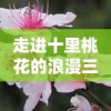 走进十里桃花的浪漫三生三世，揭秘古代人文情感与自然环境的完美交融