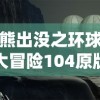 熊出没之环球大冒险104原版：独家解析角色风格设计与剧情发展，带你深入了解熊大熊二的奇妙旅程