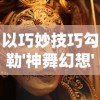 以巧妙技巧勾勒'神舞幻想'阵容搭配：探析游戏内角色的最优组合与策略实战解析