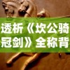 透析《坎公骑冠剑》全称背后的深层含义与其在古代文学中的独特地位