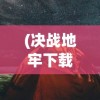 (决战地牢下载)深度解析决战地牢iOS版：探索手机游戏界未知领域