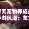 探究宠物养成类手游风潮：鉴赏2021年宠物养成类手游排行榜顶尖佳作