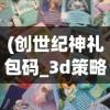 (创世纪神礼包码_3d策略卡牌礼包码)探索低价格神秘范围：创世纪神折扣版带来全新魔幻体验