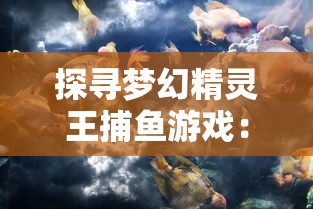 探寻梦幻精灵王捕鱼游戏：挖掘你所不知道的创新玩法与技巧隐秘