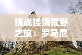 挑战挨饿荒野之旅：罗马尼亚高山求生技能全攻略及实用装备推荐