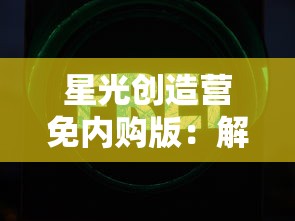 星光创造营免内购版：解析该模式带给玩家体验的全新感受与影响