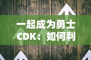 一起成为勇士CDK：如何利用该优惠码兑换步骤全攻略与用户体验分享