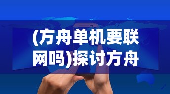 (方舟单机要联网吗)探讨方舟游戏停服现象：单机模式是否能实现无网独立游玩？