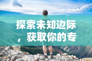 探索未知边际，获取你的专属冒险：揭秘《绝地莽荒》游戏激活码获取全攻略