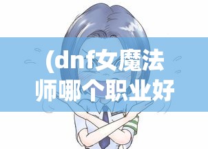 (dnf女魔法师哪个职业好玩2020)探讨DNF魔法师女角色中，各职业实力排名，究竟哪个职业最强