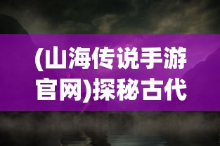 (山海传说手游官网)探秘古代神话，山海传online手游带你开启全新仙侠之旅