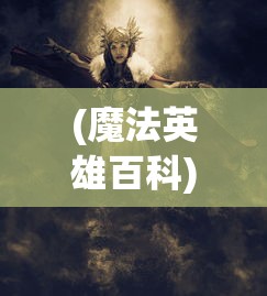 (魔法英雄百科)探讨魔法英雄伙伴角色在我的生活里发挥出的独特魅力与影响力