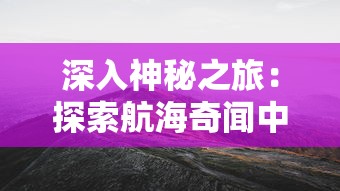 深入神秘之旅：探索航海奇闻中的隐藏危险——毒气洞的秘密与生存挑战