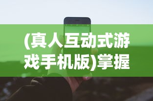 (真人互动式游戏手机版)掌握未来娱乐趋势：真人互动游戏手机版的普及与影响力研究