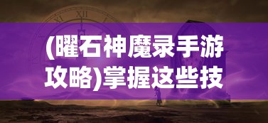 (曜石神魔录手游攻略)掌握这些技巧，让你在《曜石神魔录》手游中占据优势。