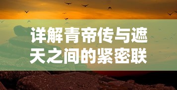 详解青帝传与遮天之间的紧密联系：两部小说独特的历史背景和史诗般的传说故事