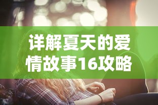 详解夏天的爱情故事16攻略：如何巧妙运用对话技巧，赢得爱情之战