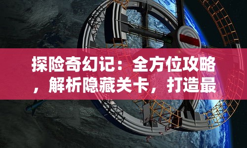 探险奇幻记：全方位攻略，解析隐藏关卡，打造最强游戏角色战略