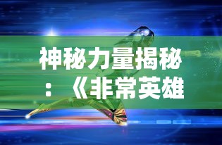 神秘力量揭秘：《非常英雄救世奇缘》免登录就能体验，挑战多重难关，你是否愿意加入这场世界级的大冒险？