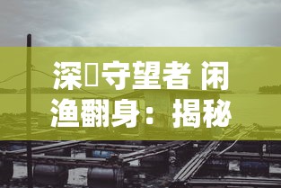 深渱守望者 闲渔翻身：揭秘暗黑深海中的守望者，如何在宏大的深海生态中角逐生存并彻底翻身