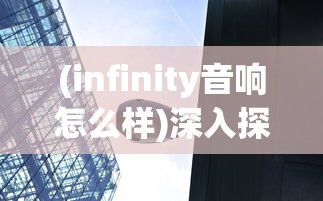 (infinity音响怎么样)深入探索：Infinity音响品牌的历史沿革、产品特色及市场表现