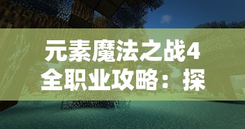 元素魔法之战4全职业攻略：探索每个职业的特色技能与战斗策略，打造无敌角色