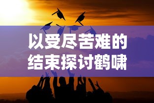 以受尽苦难的结束探讨鹤啸九天结局太惨——热点剖析与社会影响力解读