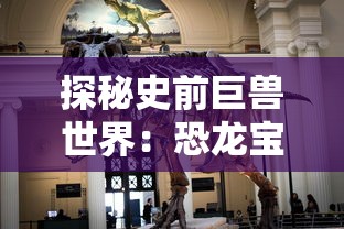 探秘史前巨兽世界：恐龙宝贝神奇之旅攻略——如何正确引导孩子接触和了解恐龙文化