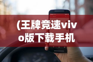 (王牌竞速vivo版下载手机版)体验极致驾驶快感：《王牌竞速vivo版》全新游戏内容解析