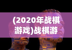 (2020年战棋游戏)战棋游戏盘点：顶尖AI技术引领，公布2022年全球战棋游戏排行榜