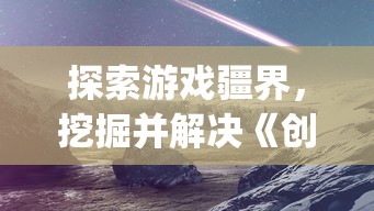 探索游戏疆界，挖掘并解决《创造吧我们的星球》中的bug为游戏环境优化献力