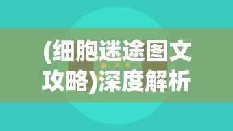 (细胞迷途图文攻略)深度解析：细胞迷途Moastray手机版游戏体验与创新玩法揭秘