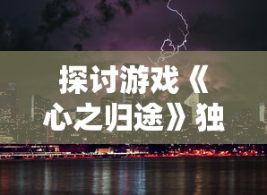 探讨游戏《心之归途》独特魅力：为何在激烈竞争中依旧屹立不倒，毫无关服迹象