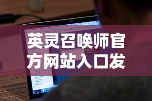 英灵召唤师官方网站入口发布：全面开放注册，尽享召唤英灵冒险的无尽魔法世界