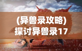 (异兽录攻略)探讨异兽录17中资质最强大的异兽：谁是实力最强的异兽？