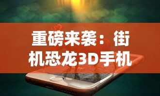 重磅来袭：街机恐龙3D手机版火爆上线，全新体验，恐龙世界等你来探险